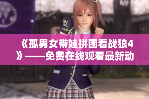 《孤男女帶娃拼團看戰(zhàn)狼4》——免費在線觀看最新動作軍事電影！
