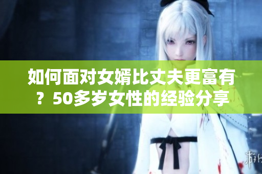 如何面對女婿比丈夫更富有？50多歲女性的經(jīng)驗分享