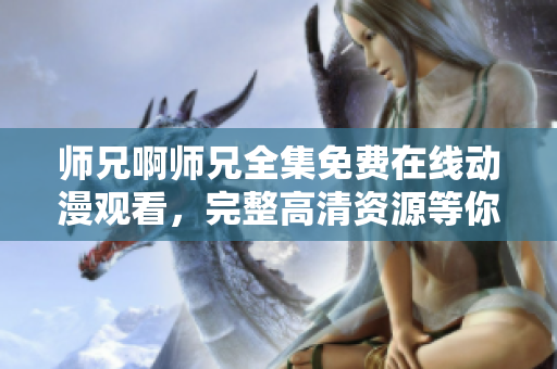 師兄啊師兄全集免費(fèi)在線(xiàn)動(dòng)漫觀看，完整高清資源等你來(lái)看