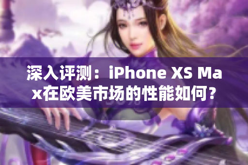 深入評測：iPhone XS Max在歐美市場的性能如何？