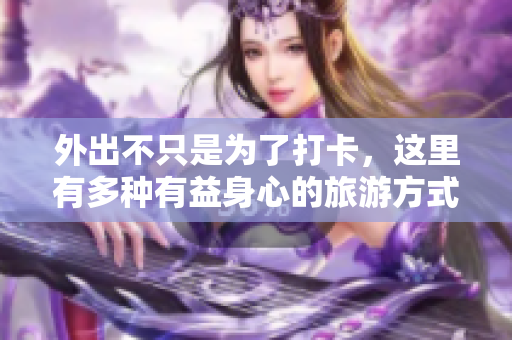 外出不只是為了打卡，這里有多種有益身心的旅游方式！
