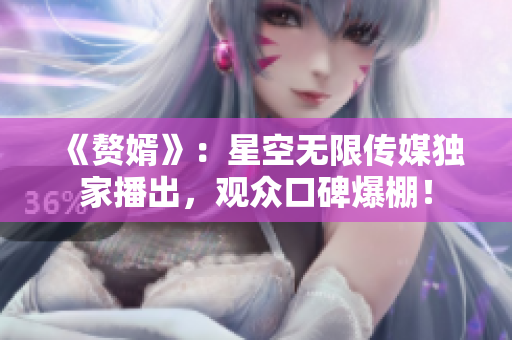 《贅婿》：星空無(wú)限傳媒獨(dú)家播出，觀眾口碑爆棚！