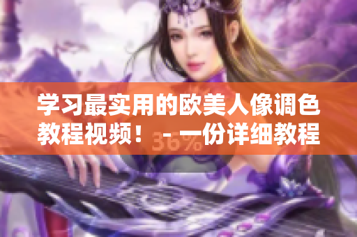 學(xué)習(xí)最實(shí)用的歐美人像調(diào)色教程視頻！ - 一份詳細(xì)教程助你掌握最新的調(diào)色技巧