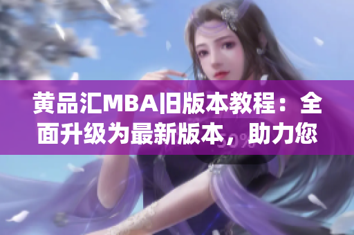 黃品匯MBA舊版本教程：全面升級為最新版本，助力您實現(xiàn)職業(yè)蛻變(1)