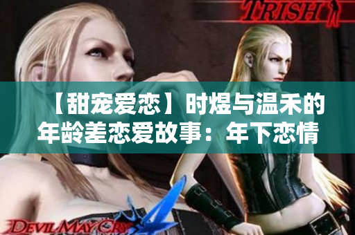 【甜寵愛戀】時煜與溫禾的年齡差戀愛故事：年下戀情讓人心動！