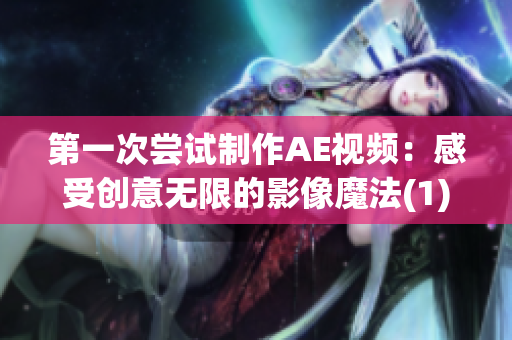 第一次嘗試制作AE視頻：感受創(chuàng)意無限的影像魔法(1)