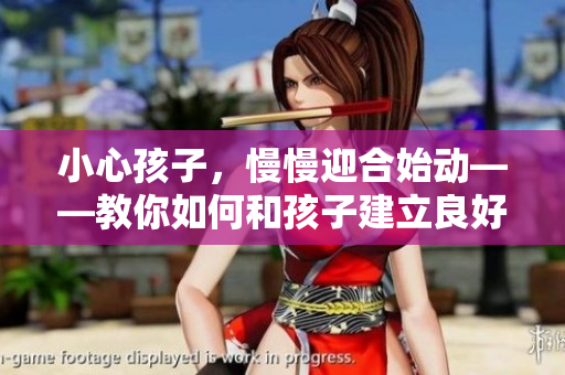 小心孩子，慢慢迎合始動——教你如何和孩子建立良好互動