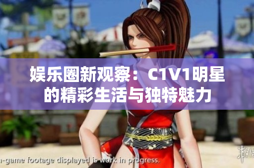 娛樂圈新觀察：C1V1明星的精彩生活與獨(dú)特魅力