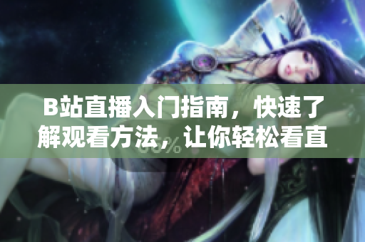 B站直播入門指南，快速了解觀看方法，讓你輕松看直播！