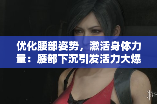 優(yōu)化腰部姿勢，激活身體力量：腰部下沉引發(fā)活力大爆發(fā)