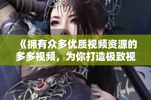 《擁有眾多優(yōu)質(zhì)視頻資源的多多視頻，為你打造極致視聽體驗》