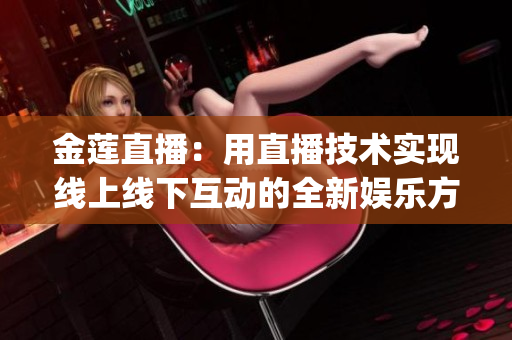 金蓮直播：用直播技術(shù)實(shí)現(xiàn)線(xiàn)上線(xiàn)下互動(dòng)的全新娛樂(lè)方式(1)