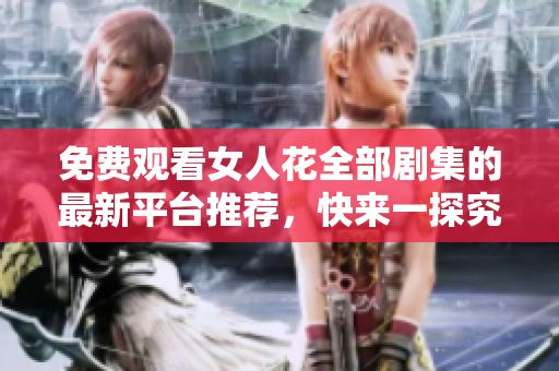 免費(fèi)觀看女人花全部劇集的最新平臺(tái)推薦，快來(lái)一探究竟！