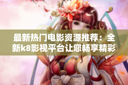 最新熱門電影資源推薦：全新k8影視平臺讓您暢享精彩電影世界！