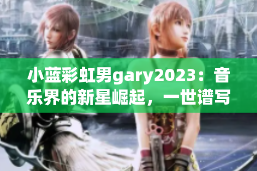 小藍彩虹男g(shù)ary2023：音樂界的新星崛起，一世譜寫的華麗旋律