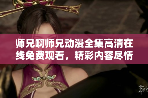 師兄啊師兄動漫全集高清在線免費(fèi)觀看，精彩內(nèi)容盡情享受