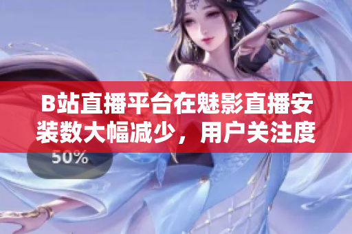 B站直播平臺(tái)在魅影直播安裝數(shù)大幅減少，用戶(hù)關(guān)注度降低
