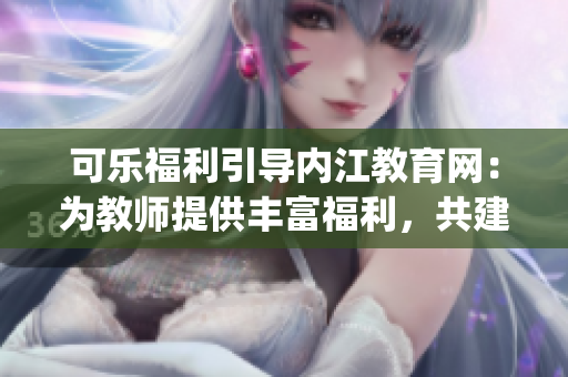 可樂福利引導(dǎo)內(nèi)江教育網(wǎng)：為教師提供豐富福利，共建優(yōu)質(zhì)教育環(huán)境(1)