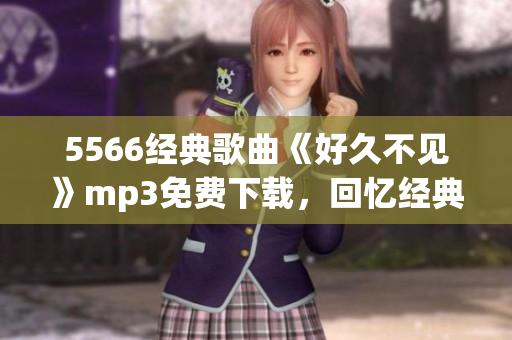5566經(jīng)典歌曲《好久不見(jiàn)》mp3免費(fèi)下載，回憶經(jīng)典好歌共享經(jīng)典回憶