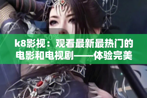 k8影視：觀看最新最熱門的電影和電視劇——體驗(yàn)完美的在線觀影享受