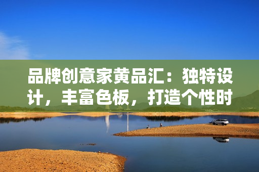 品牌創(chuàng)意家黃品匯：獨(dú)特設(shè)計(jì)，豐富色板，打造個(gè)性時(shí)尚空間