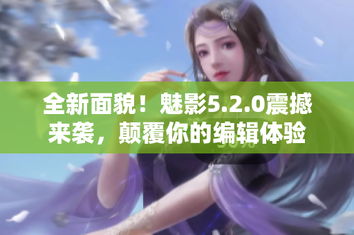 全新面貌！魅影5.2.0震撼來襲，顛覆你的編輯體驗