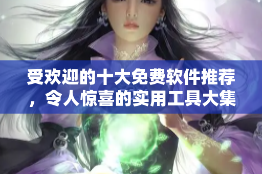 受歡迎的十大免費(fèi)軟件推薦，令人驚喜的實(shí)用工具大集合