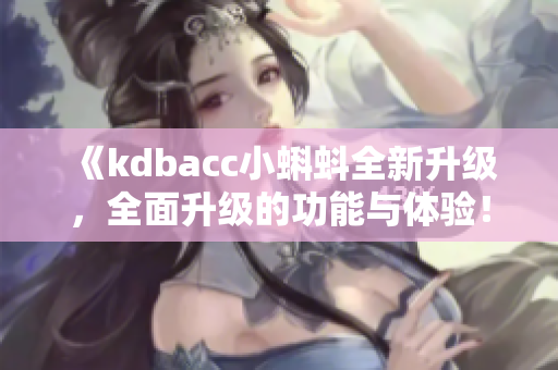 《kdbacc小蝌蚪全新升級，全面升級的功能與體驗！》
