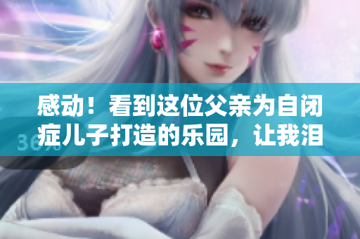 感動！看到這位父親為自閉癥兒子打造的樂園，讓我淚目！