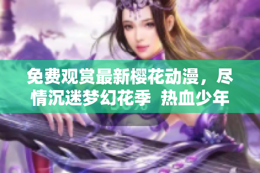 免費觀賞最新櫻花動漫，盡情沉迷夢幻花季  熱血少年與美麗櫻花的絕妙邂逅