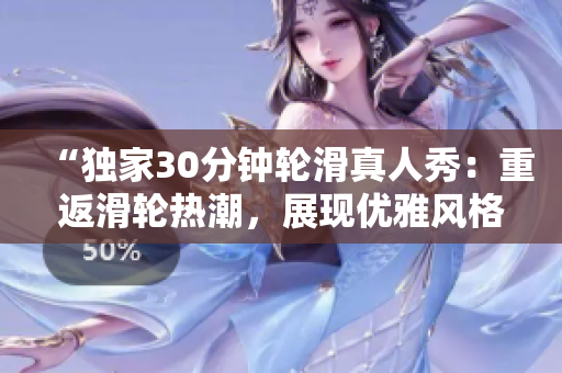 “獨家30分鐘輪滑真人秀：重返滑輪熱潮，展現(xiàn)優(yōu)雅風格”