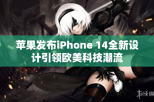 蘋果發(fā)布iPhone 14全新設(shè)計引領(lǐng)歐美科技潮流