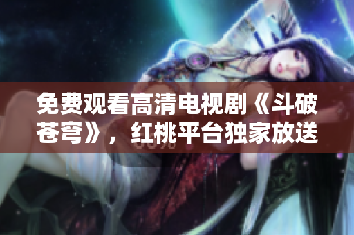 免費觀看高清電視劇《斗破蒼穹》，紅桃平臺獨家放送