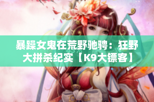 暴躁女鬼在荒野馳騁：狂野大拼殺紀實【K9大鏢客】