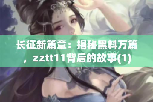 長征新篇章：揭秘黑料萬篇，zztt11背后的故事(1)