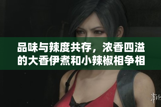 品味與辣度共存，濃香四溢的大香伊煮和小辣椒相爭相融
