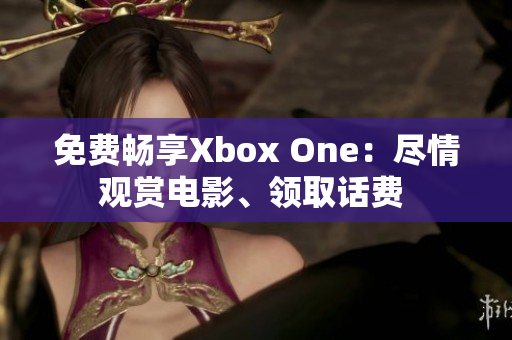 免費(fèi)暢享Xbox One：盡情觀賞電影、領(lǐng)取話費(fèi) 