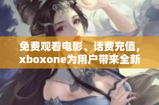 免費觀看電影、話費充值，xboxone為用戶帶來全新福利