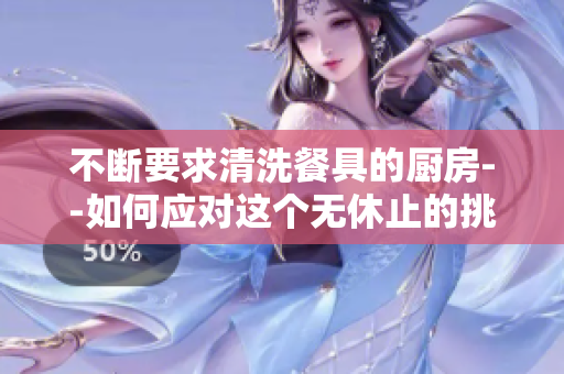 不斷要求清洗餐具的廚房--如何應(yīng)對(duì)這個(gè)無休止的挑戰(zhàn)
