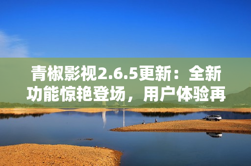 青椒影視2.6.5更新：全新功能驚艷登場(chǎng)，用戶體驗(yàn)再升級(jí)