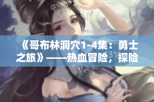 《哥布林洞穴1-4集：勇士之旅》——熱血冒險(xiǎn)，探險(xiǎn)尋寶