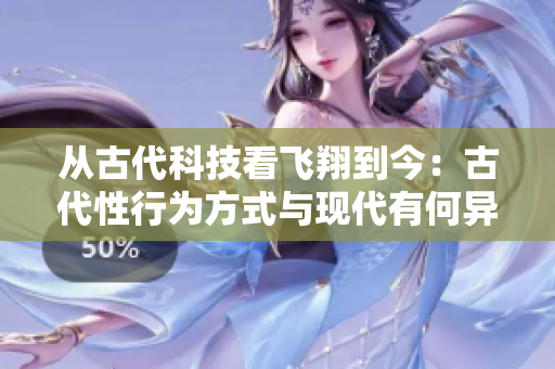 從古代科技看飛翔到今：古代性行為方式與現(xiàn)代有何異同？