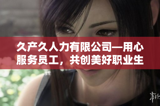久產(chǎn)久人力有限公司—用心服務(wù)員工，共創(chuàng)美好職業(yè)生涯