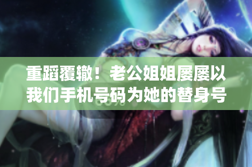 重蹈覆轍！老公姐姐屢屢以我們手機號碼為她的替身號碼(1)