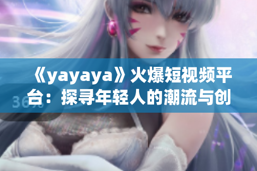 《yayaya》火爆短視頻平臺：探尋年輕人的潮流與創(chuàng)意