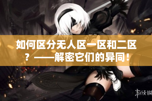 如何區(qū)分無人區(qū)一區(qū)和二區(qū)？——解密它們的異同！
