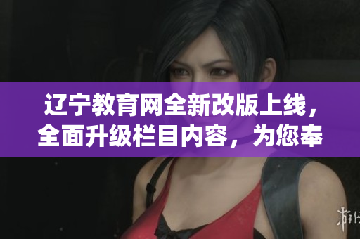 遼寧教育網(wǎng)全新改版上線，全面升級(jí)欄目?jī)?nèi)容，為您奉上熱辣資訊(1)