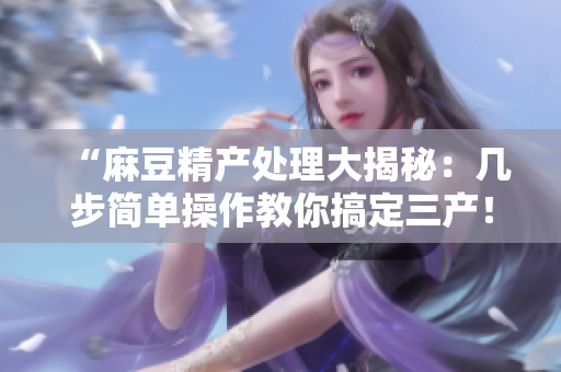 “麻豆精產(chǎn)處理大揭秘：幾步簡(jiǎn)單操作教你搞定三產(chǎn)！”