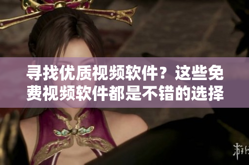 尋找優(yōu)質(zhì)視頻軟件？這些免費視頻軟件都是不錯的選擇