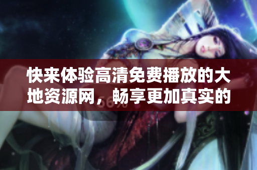 快來體驗高清免費播放的大地資源網(wǎng)，暢享更加真實的視覺盛宴！